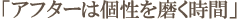 「アフターは個性を磨く時間」