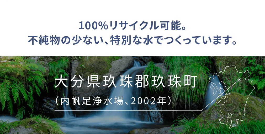 100%リサイクル可能。不純物の少ない、特別な水でつくっています